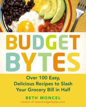 Budget Bytes: Over 100 Easy, Delicious Recipes to Slash Your Grocery Bill in Half de Beth Moncel