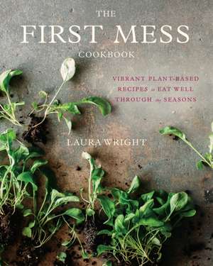 The First Mess Cookbook: Vibrant Plant-Based Recipes to Eat Well Through the Seasons de Laura Wright