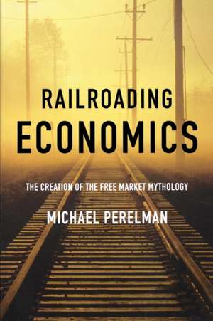 Railroading Economics: The Creation of the Free Market Mythology de Michael Perelman