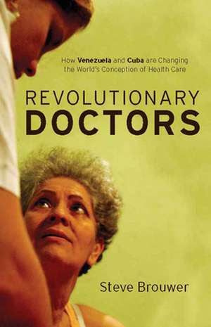 Revolutionary Doctors: How Venezuela and Cuba Are Changing the World's Conception of Health Care de Steve Brouwer