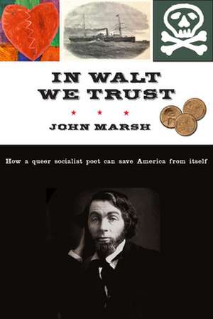 In Walt We Trust: How a Queer Socialist Poet Can Save America from Itself de John Marsh Marsh