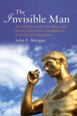 The Invisible Man: A Self-help Guide for Men With Eating Disorders, Compulsive Exercise and Bigorexia de John F. Morgan