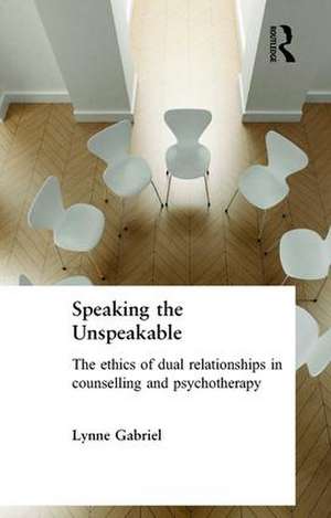 Speaking the Unspeakable: The Ethics of Dual Relationships in Counselling and Psychotherapy de Lynne Gabriel