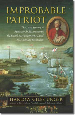 Improbable Patriot: The Secret History of Monsieur de Beaumarchais, the French Playwright Who Saved the American Revolution de Harlow Giles Unger