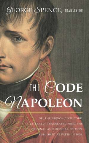 The Code Napoleon; Or, the French Civil Code. Literally Translated from the Original and Official Edition, Published at Paris, in 1804, by a Barrister: Nineteenth Century Liberal de France