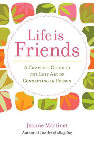 Life Is Friends: A Complete Guide to the Lost Art of Connecting in Person de Jeanne Martinet