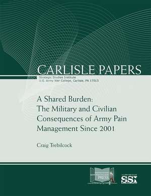 A Shared Burden: The Military and Civilian Consequences of Army Pain Management Since 2001: Miltary and Civilian Consequences of Army Pain Management Since 2001 de Craig Trebilcock