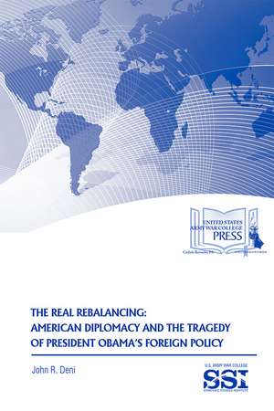 The Real Rebalancing: American Diplomacy and the Tragedy of President Obama’s Foreign Policy de John R. Deni