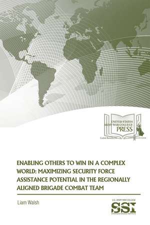 Enabling Others to Win in a Complex World: Maximizing Security Force Assistance Potential in the Regionally Aligned Brigade Combat Team de Mr. Liam Walsh M.A.