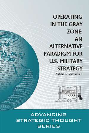 Operating in the Gray Zone: An Alternative Paradigm for U.S. Military Strategy de Dr. Antulio J. Echevarria, II Ph.D.