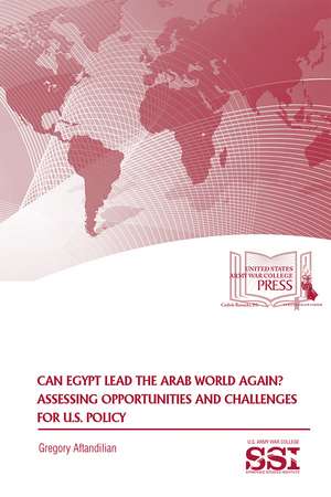 Can Egypt Lead the Arab World Again?: Assessing Opportunities and Challenges: Assessing Opportunities and Challenges for U.S. Policy de Strategic Studies Institute (U.S.)