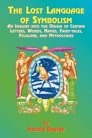 The Lost Language of Symbolism: An Inquiry Into the Origin of Certain Letters, Words, Names, Fairy-Tales, Folklore, and Mythologies de HAROLD BAYLEY