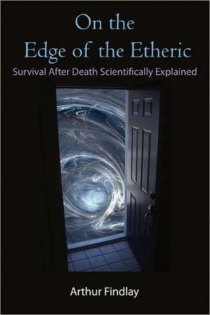 On the Edge of the Etheric: Survival After Death Scientifically Explained de Arthur Findlay