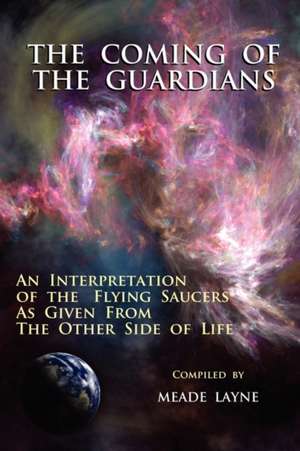 The Coming of the Guardians: An Interpretation of the Flying Saucers as Given from the Other Side of Life de Meade Layne