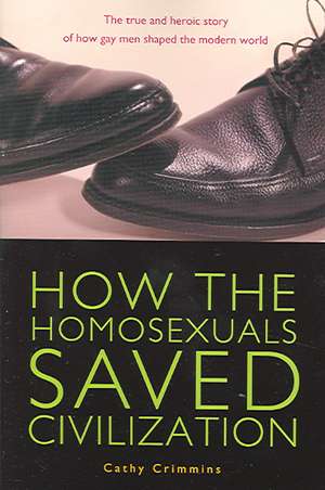 How the Homosexuals Saved Civilization: The True and Heroic Story of How Gay Men Shaped the Modern World de Cathy E. Crimmins