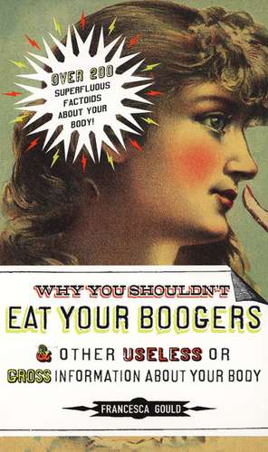 Why You Shouldn't Eat Your Boogers and Other Useless or Gross Information about Your Body de Francesca Gould