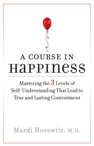 A Course in Happiness: Mastering the 3 Levels of Self-Understanding That Lead to True and Lasting Contentment de Mardi Horowitz