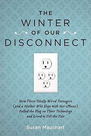 The Winter of Our Disconnect: How Three Totally Wired Teenagers (and a Mother Who Slept with Her iPhone) Pulled the Plug on Their Technology and Liv de Susan Maushart