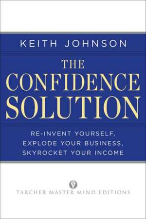 The Confidence Solution: Reinvent Your Life, Explore Your Business, Skyrocket Your Income de Keith Johnson