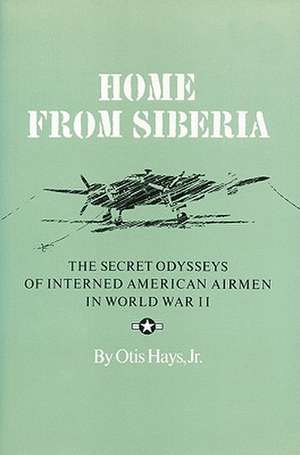 Home from Siberia: The Secret Odysseys of Interned American Airmen in World War II de Otis Hays