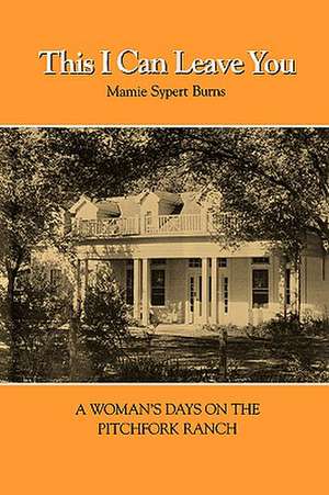 This I Can Leave You: A Woman's Days on the Pitchfork Ranch de Mamie Sypert Burns