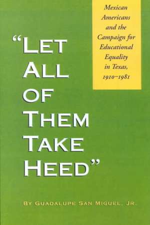 Let All of Them Take Heed: Mexican Americans and the Campaign for Educational Equality in Texas, 1910-1981 de Jr. San Miguel, Guadalupe