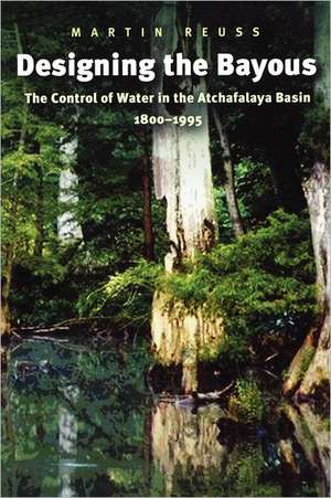 Designing the Bayous: The Control of Water in the Atchafalaya Basin, 1800-1995 de Martin Reuss