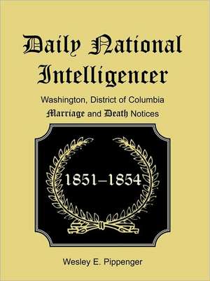 Daily National Intelligencer, Washington, District of Columbia Marriages and Deaths Notices, (January 1, 1851 to December 30, 1854) de Wesley E. Pippenger