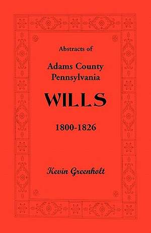 Abstracts of Adams County, Pennsylvania Wills 1800-1826 de Kevin Greenholt