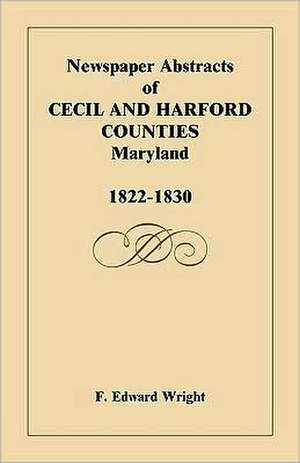 Newspaper Abstracts of Cecil and Harford Counties [Md], 1822-1830 de F. Edward Wright