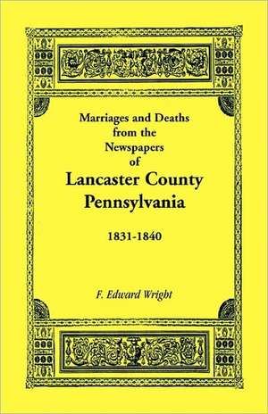 Marriages and Deaths in the Newspapers of Lancaster County, Pennsylvania, 1831-1840 de F. Edward Wright