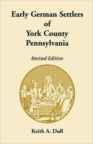 Early German Settlers of York County, Pennsylvania. Revised Edition de Keith A. Dull