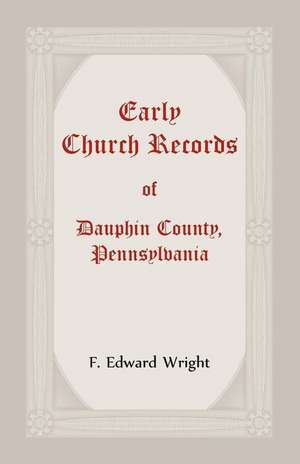 Early Church Records Of Dauphin County, Pennsylvania de F. Edward Wright