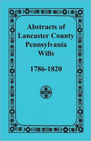 Abstracts of Lancaster County, Pennsylvania Wills, 1786-1820 de Heritage Books