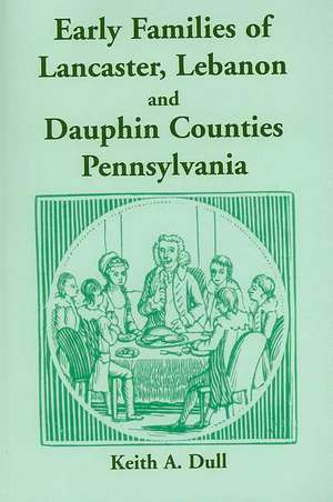 Early Families of Lancaster, Lebanon and Dauphin Counties, Pennsylvania de Keith A. Dull