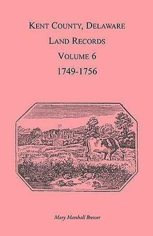 Kent County, Delaware Land Records. Volume 6: 1749-1756 de Mary Marshal Brewer