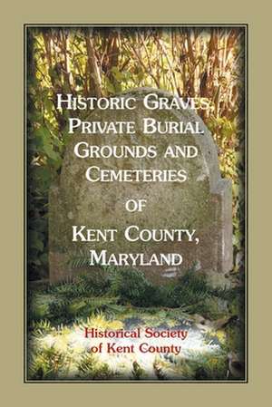 Historic Graves, Private Burial Grounds and Cemeteries of Kent County, Maryland de Historical Society of Kent County