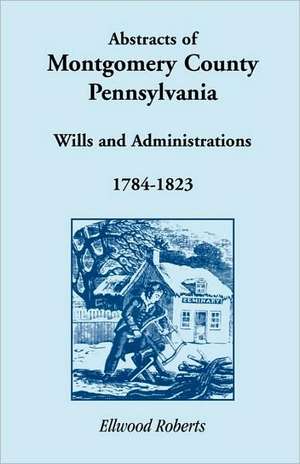 Abstracts of Montgomery County, Pennsylvania Wills 1784-1823 de Ellwood Roberts