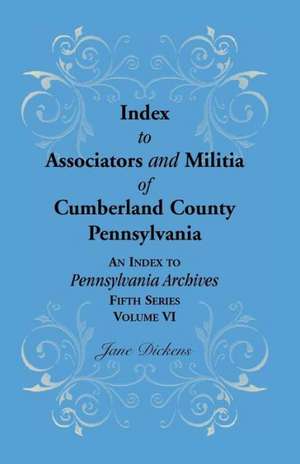 Index to Associators and Militia of Cumberland County, Pennsylvania an Index to Pennsylvania Archives, Fifth Series, Volume VI de Jane Dickens