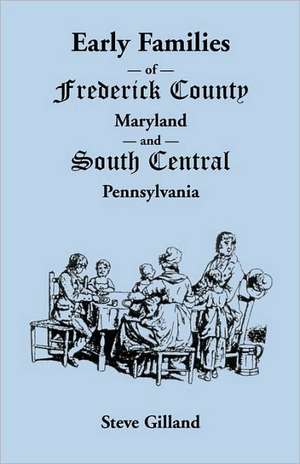 Early Families of Frederick County, Maryland, and South Central Pennsylvania de Steve Gilland