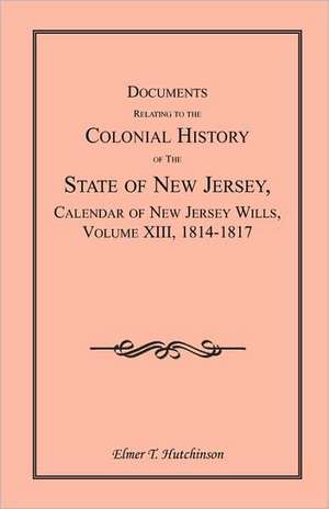 Documents Relating to the Colonial History of the State of New Jersey, Calendar of New Jersey Wills, Volume XIII, 1814-1817 de Elmer T. Hutchinson