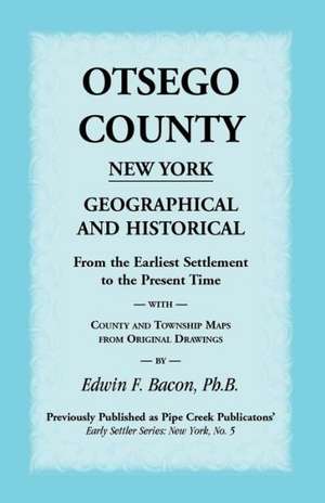 Otsego County New York Geographical and Historical: From the Earliest Settlement to the Present Time with County and Township Maps from Original Drawi de Edwin F. Bacon