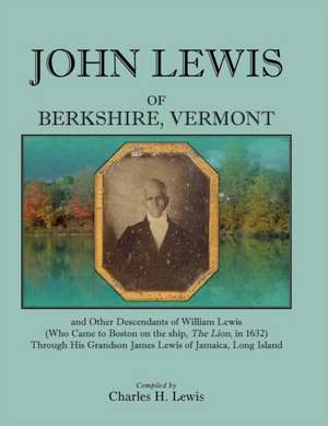 John Lewis of Berkshire, Vermont, and Other Descendants of William Lewis (Who Came to Boston on the Ship the Lion in 1632) Through His Grandson Jame de Charles H. Lewis