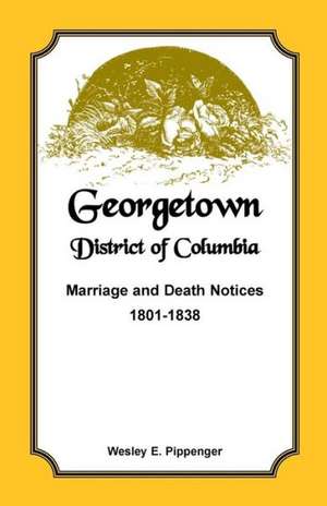 Georgetown, District of Columbia, Marriage and Death Notices, 1801-1838 de Wesley E. Pippenger