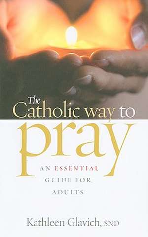 The Catholic Way to Pray: An Essential Guide for Adults de Kathleen Glavich