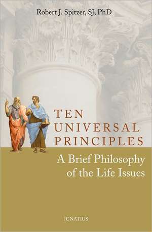 Ten Universal Principles: A Brief Philosophy of the Life Issues de Robert J. Spitzer