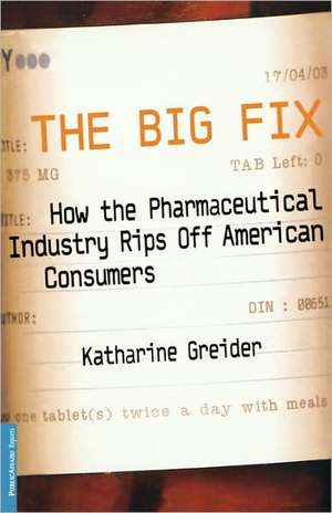 The Big Fix: How The Pharmaceutical Industry Rips Off American Consumers de Katharine Greider