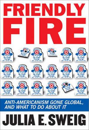 Friendly Fire: Anti-Americanism Gone Global, and What to Do about It de Julia Sweig