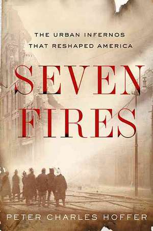 Seven Fires: The Urban Infernos that Reshaped America de Peter Hoffer