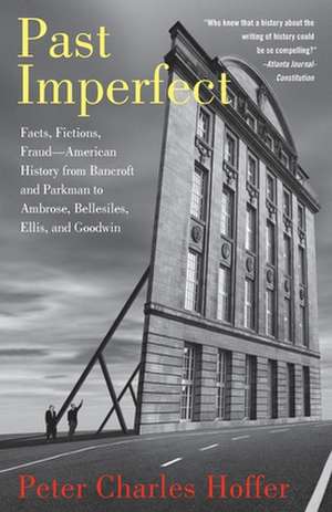 Past Imperfect: Facts, Fictions, Fraud American History from Bancroft and Parkman to Ambrose, Bellesiles, Ellis, and Goodwin de Peter Charles Hoffer